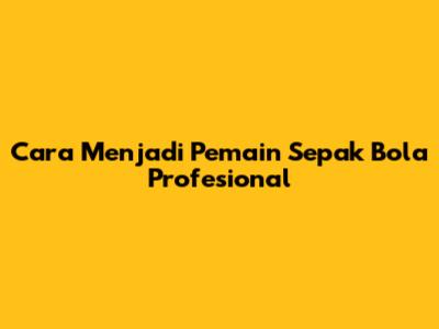 Cara Menjadi Pemain Sepak Bola Profesional