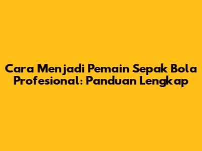 Cara Menjadi Pemain Sepak Bola Profesional: Panduan Lengkap