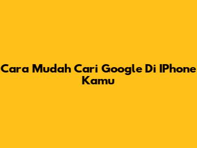 Cara Mudah Cari Google Di IPhone Kamu