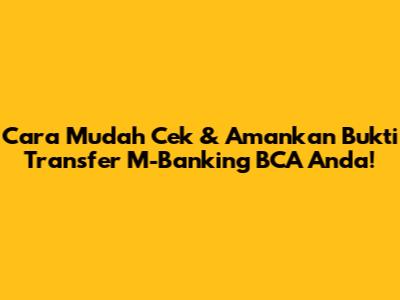 Cara Mudah Cek & Amankan Bukti Transfer M-Banking BCA Anda!