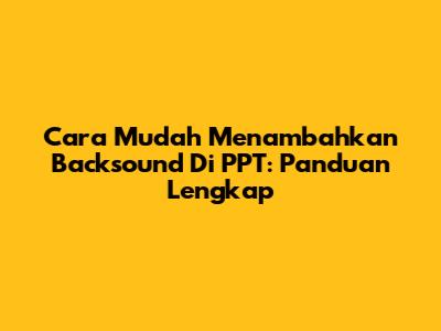 Cara Mudah Menambahkan Backsound Di PPT: Panduan Lengkap