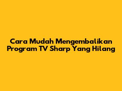 Cara Mudah Mengembalikan Program TV Sharp Yang Hilang