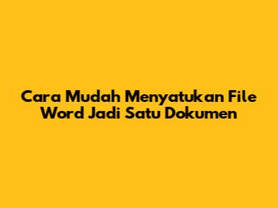 Cara Mudah Menyatukan File Word Jadi Satu Dokumen