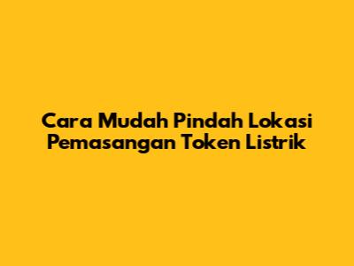Cara Mudah Pindah Lokasi Pemasangan Token Listrik