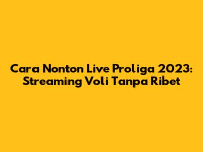 Cara Nonton Live Proliga 2023: Streaming Voli Tanpa Ribet