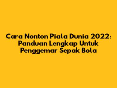 Cara Nonton Piala Dunia 2022: Panduan Lengkap Untuk Penggemar Sepak Bola