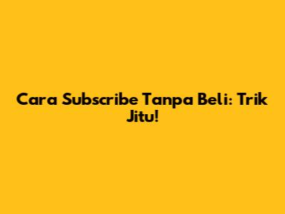 Cara Subscribe Tanpa Beli: Trik Jitu!