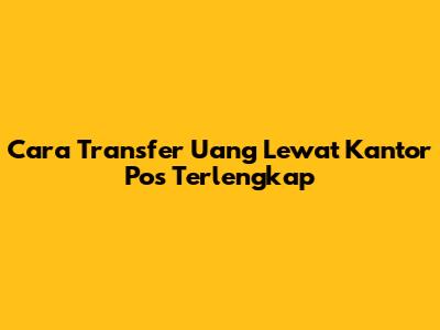 Cara Transfer Uang Lewat Kantor Pos Terlengkap