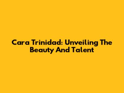 Cara Trinidad: Unveiling The Beauty And Talent