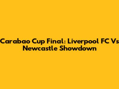 Carabao Cup Final: Liverpool FC Vs Newcastle Showdown