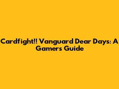 Cardfight!! Vanguard Dear Days: A Gamer's Guide