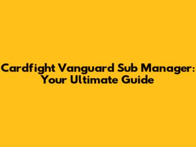 Cardfight Vanguard Sub Manager: Your Ultimate Guide