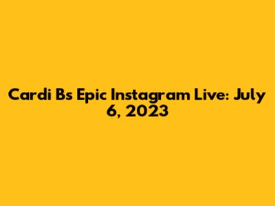 Cardi B's Epic Instagram Live: July 6, 2023