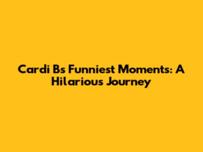 Cardi B's Funniest Moments: A Hilarious Journey
