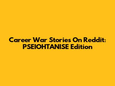 Career War Stories On Reddit: PSEIOHTANISE Edition
