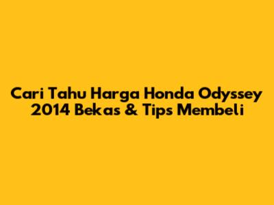 Cari Tahu Harga Honda Odyssey 2014 Bekas & Tips Membeli