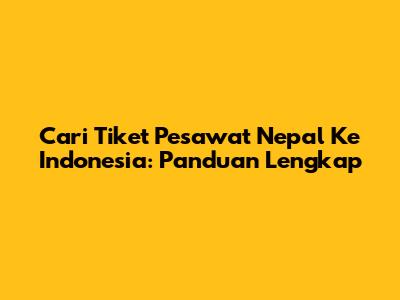 Cari Tiket Pesawat Nepal Ke Indonesia: Panduan Lengkap