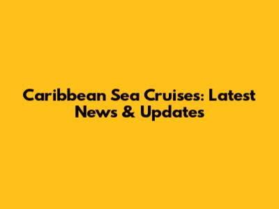Caribbean Sea Cruises: Latest News & Updates