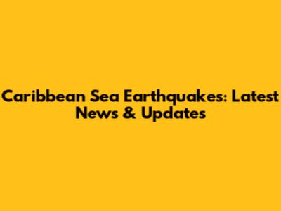 Caribbean Sea Earthquakes: Latest News & Updates