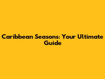 Caribbean Seasons: Your Ultimate Guide