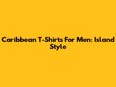 Caribbean T-Shirts For Men: Island Style
