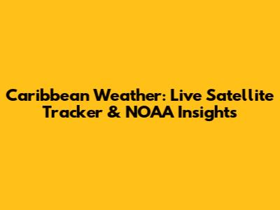 Caribbean Weather: Live Satellite Tracker & NOAA Insights