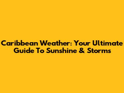 Caribbean Weather: Your Ultimate Guide To Sunshine & Storms