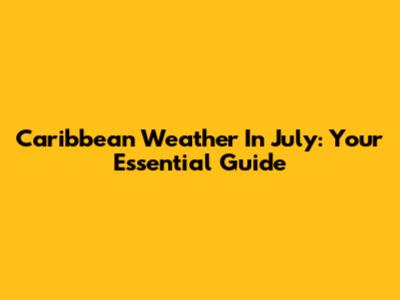 Caribbean Weather In July: Your Essential Guide
