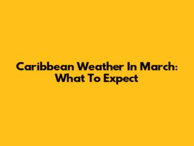 Caribbean Weather In March: What To Expect