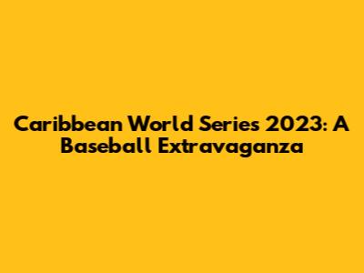 Caribbean World Series 2023: A Baseball Extravaganza
