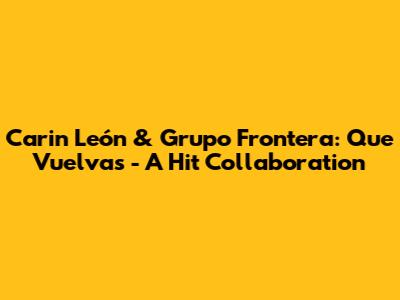 Carin León & Grupo Frontera: "Que Vuelvas" - A Hit Collaboration