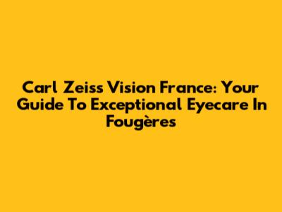 Carl Zeiss Vision France: Your Guide To Exceptional Eyecare In Fougères