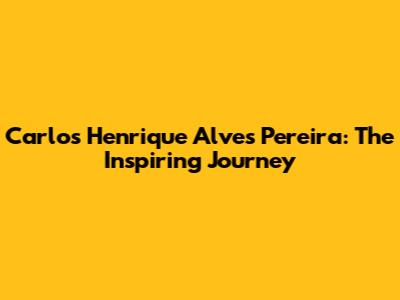 Carlos Henrique Alves Pereira: The Inspiring Journey