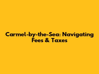 Carmel-by-the-Sea: Navigating Fees & Taxes
