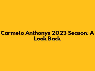 Carmelo Anthony's 2023 Season: A Look Back