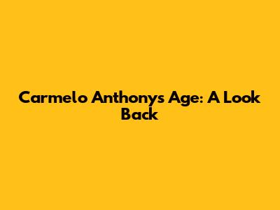 Carmelo Anthony's Age: A Look Back
