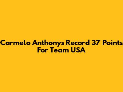 Carmelo Anthony's Record 37 Points For Team USA