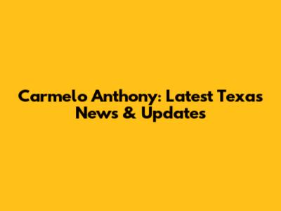 Carmelo Anthony: Latest Texas News & Updates