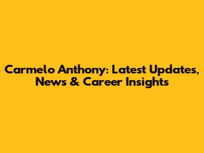Carmelo Anthony: Latest Updates, News & Career Insights