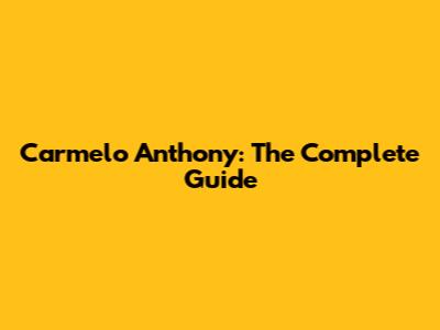 Carmelo Anthony: The Complete Guide