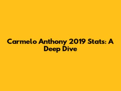 Carmelo Anthony 2019 Stats: A Deep Dive