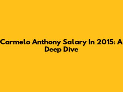 Carmelo Anthony Salary In 2015: A Deep Dive