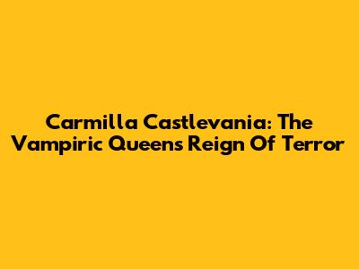 Carmilla Castlevania: The Vampiric Queen's Reign Of Terror