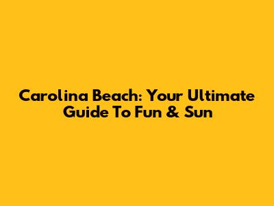 Carolina Beach: Your Ultimate Guide To Fun & Sun