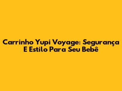 Carrinho Yupi Voyage: Segurança E Estilo Para Seu Bebê