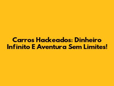 Carros Hackeados: Dinheiro Infinito E Aventura Sem Limites!