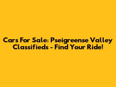 Cars For Sale: Pseigreense Valley Classifieds - Find Your Ride!