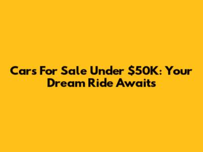 Cars For Sale Under $50K: Your Dream Ride Awaits