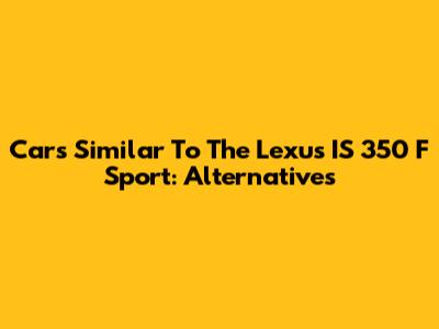 Cars Similar To The Lexus IS 350 F Sport: Alternatives