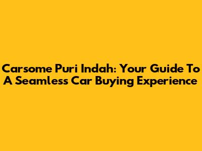 Carsome Puri Indah: Your Guide To A Seamless Car Buying Experience